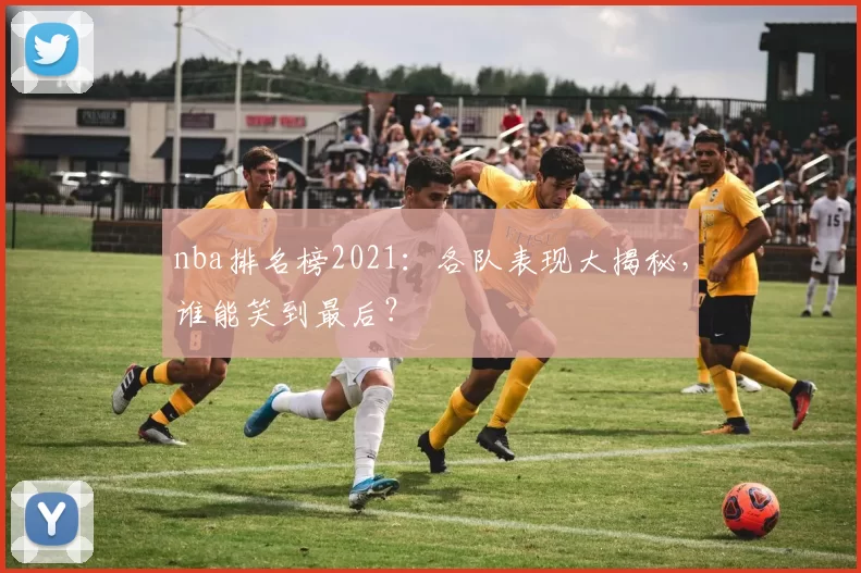 nba排名榜2021：各队表现大揭秘，谁能笑到最后？