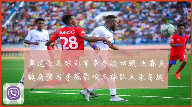 奥运会足球冠军争夺战回顾 决赛关键局势与夺冠影响及球队未来备战调整