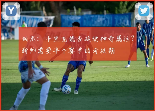 纳尼：卡里克能否延续神奇属性？新帅需要半个赛季的考核期