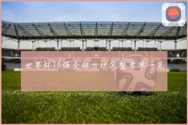 世界杯16强全部出炉完整名单一览