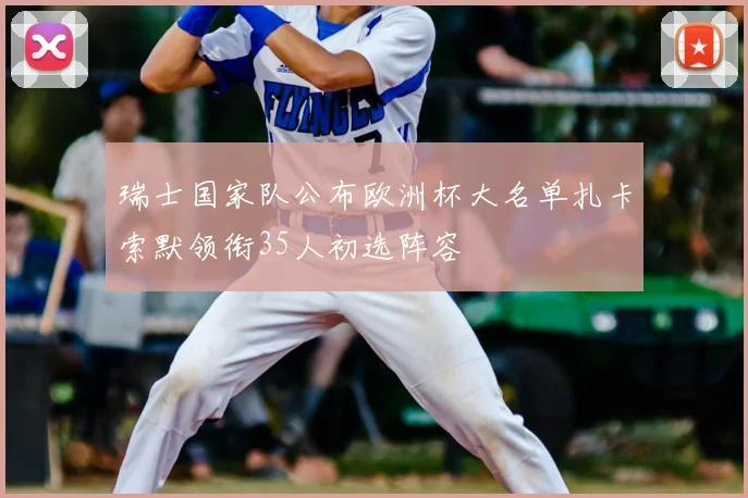 瑞士国家队公布欧洲杯大名单扎卡索默领衔35人初选阵容