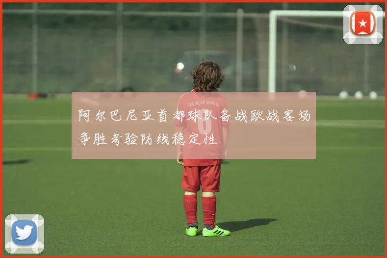 阿尔巴尼亚首都球队备战欧战客场争胜考验防线稳定性