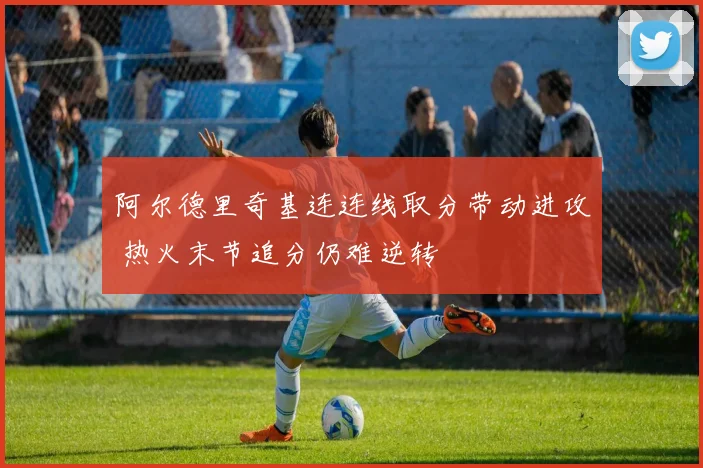 阿尔德里奇基连连线取分带动进攻 热火末节追分仍难逆转