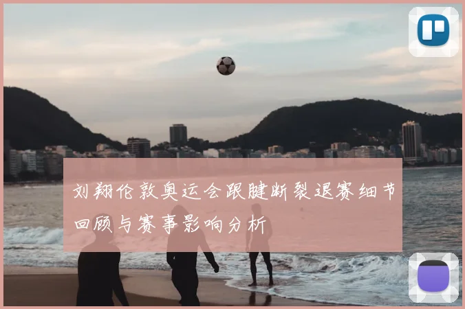 刘翔伦敦奥运会跟腱断裂退赛细节回顾与赛事影响分析