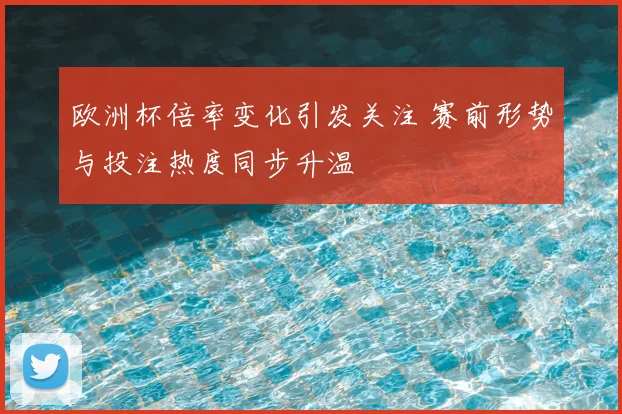 欧洲杯倍率变化引发关注 赛前形势与投注热度同步升温