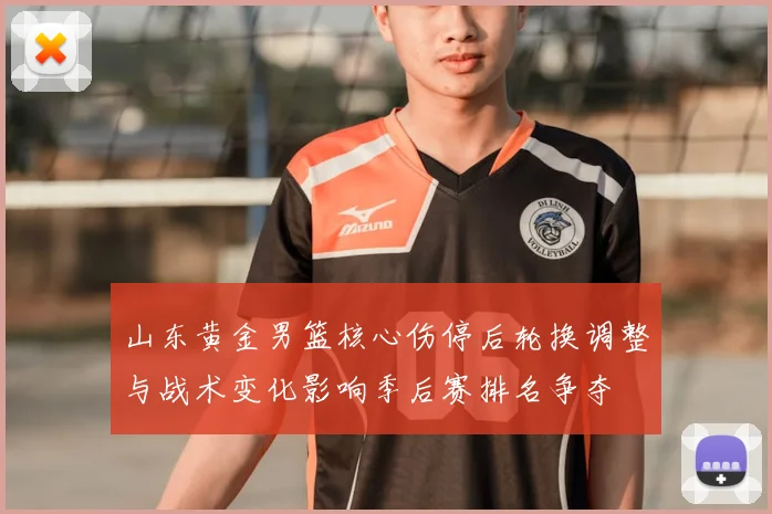 山东黄金男篮核心伤停后轮换调整与战术变化影响季后赛排名争夺